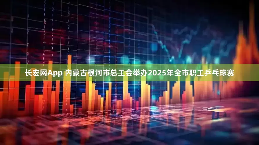 长宏网App 内蒙古根河市总工会举办2025年全市职工乒乓球赛