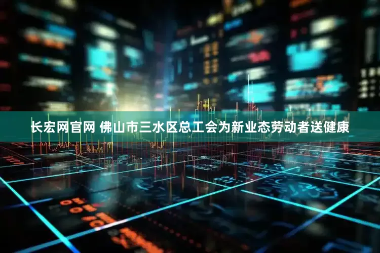 长宏网官网 佛山市三水区总工会为新业态劳动者送健康