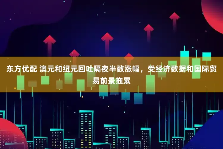 东方优配 澳元和纽元回吐隔夜半数涨幅，受经济数据和国际贸易前景拖累