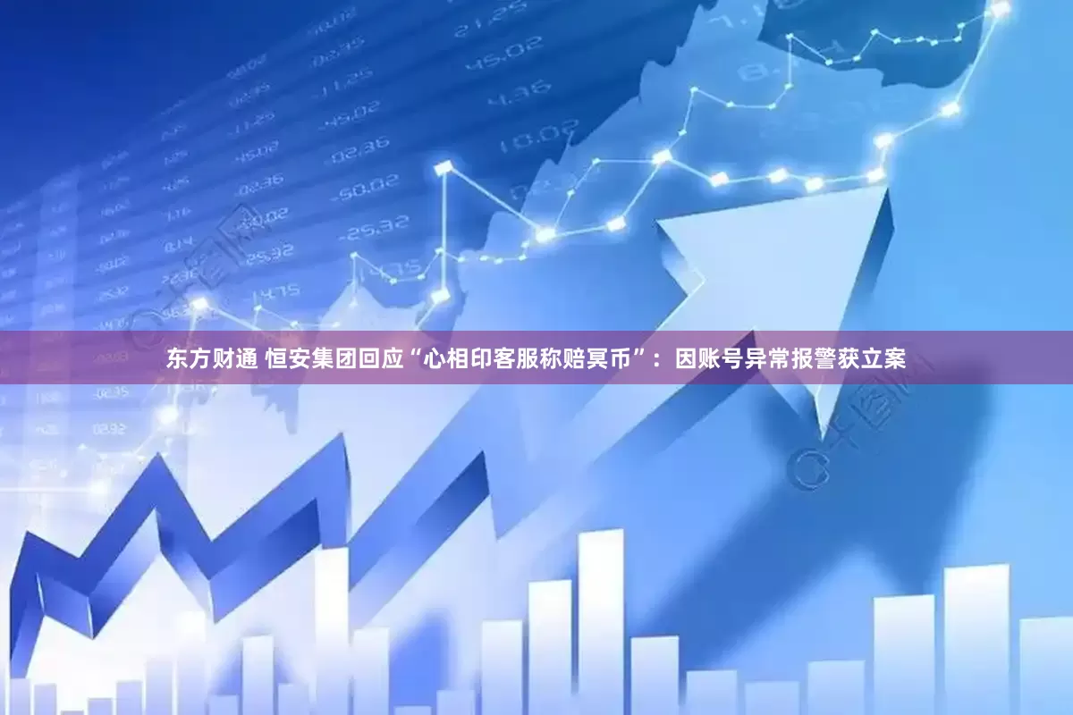 东方财通 恒安集团回应“心相印客服称赔冥币”：因账号异常报警获立案