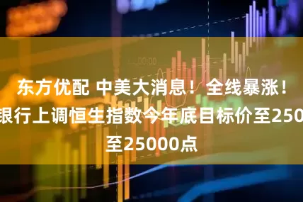 东方优配 中美大消息！全线暴涨！花旗银行上调恒生指数今年底目标价至25000点