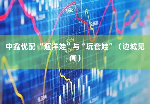 中鑫优配 “遛洋娃”与“玩套娃”（边城见闻）