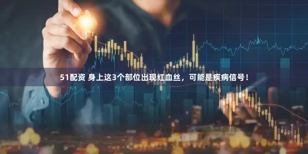 51配资 身上这3个部位出现红血丝，可能是疾病信号！