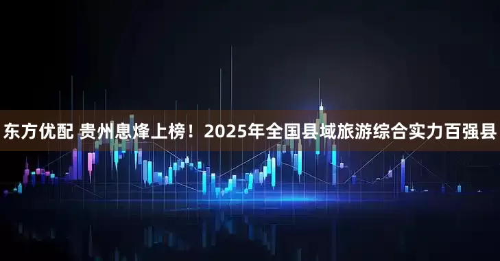 东方优配 贵州息烽上榜！2025年全国县域旅游综合实力百强县