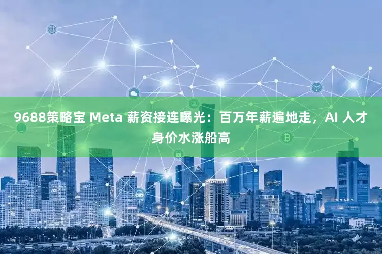 9688策略宝 Meta 薪资接连曝光：百万年薪遍地走，AI 人才身价水涨船高