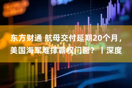 东方财通 航母交付延期20个月，美国海军难撑霸权门面？丨深度