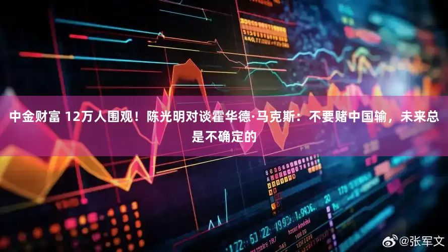 中金财富 12万人围观！陈光明对谈霍华德·马克斯：不要赌中国输，未来总是不确定的