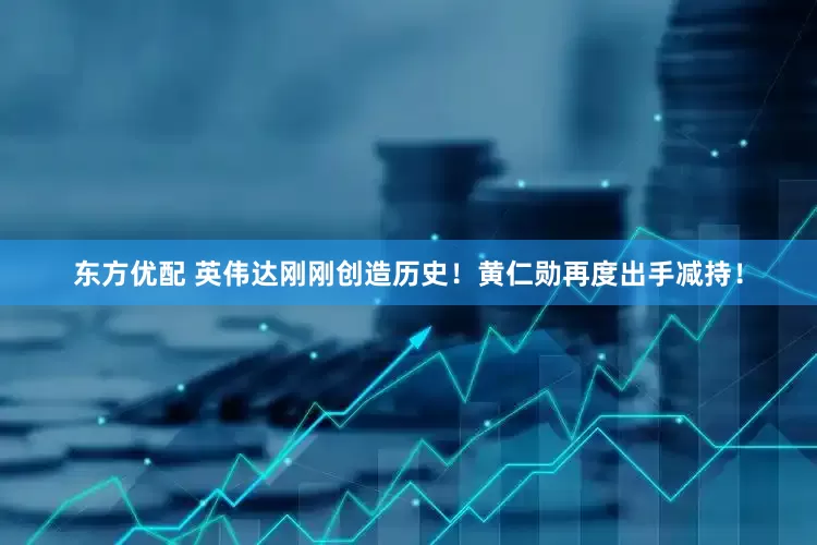 东方优配 英伟达刚刚创造历史！黄仁勋再度出手减持！