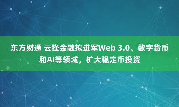 东方财通 云锋金融拟进军Web 3.0、数字货币和AI等领域，扩大稳定币投资