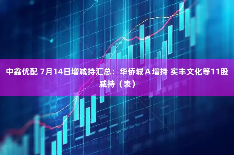 中鑫优配 7月14日增减持汇总：华侨城Ａ增持 实丰文化等11股减持（表）