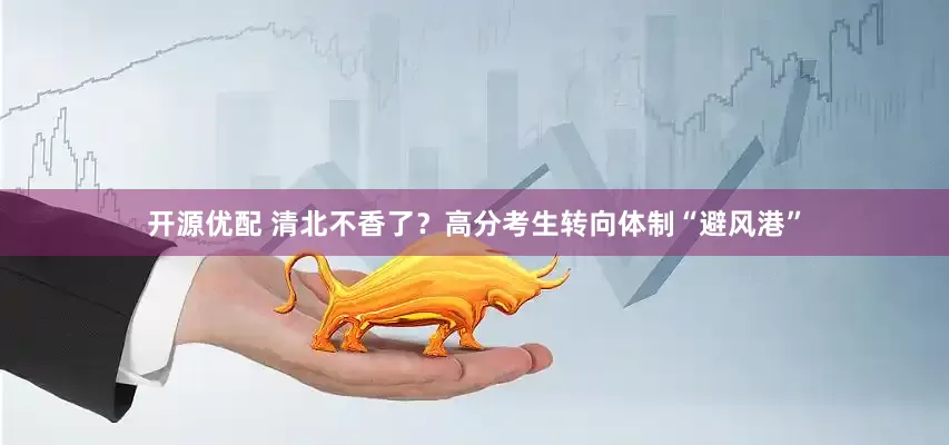 开源优配 清北不香了？高分考生转向体制“避风港”