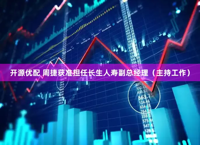 开源优配 周捷获准担任长生人寿副总经理（主持工作）