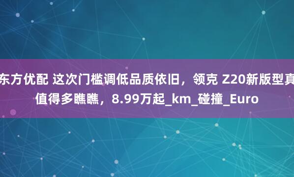 东方优配 这次门槛调低品质依旧，领克 Z20新版型真值得多瞧瞧，8.99万起_km_碰撞_Euro
