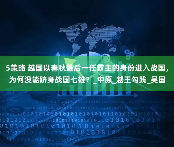 5策略 越国以春秋最后一任霸主的身份进入战国，为何没能跻身战国七雄？_中原_越王勾践_吴国